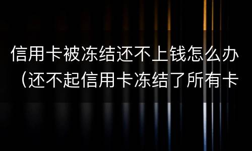 信用卡被冻结还不上钱怎么办（还不起信用卡冻结了所有卡怎么办）