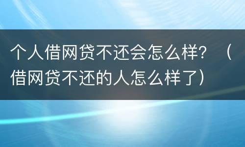 个人借网贷不还会怎么样？（借网贷不还的人怎么样了）