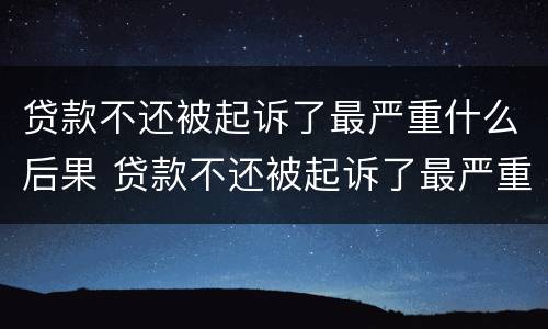 贷款不还被起诉了最严重什么后果 贷款不还被起诉了最严重什么后果,恶意欠款能坐牢吗?