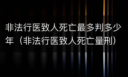 非法行医致人死亡最多判多少年（非法行医致人死亡量刑）