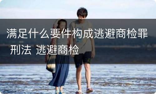 满足什么要件构成逃避商检罪 刑法 逃避商检