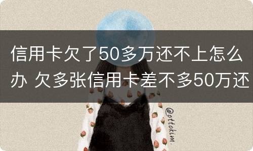信用卡欠了50多万还不上怎么办 欠多张信用卡差不多50万还不上怎么办