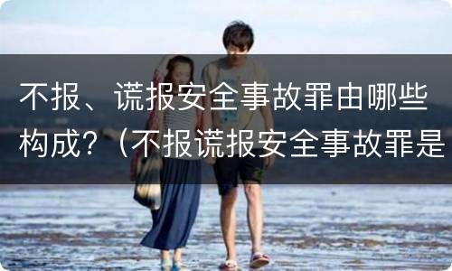 不报、谎报安全事故罪由哪些构成?（不报谎报安全事故罪是指）