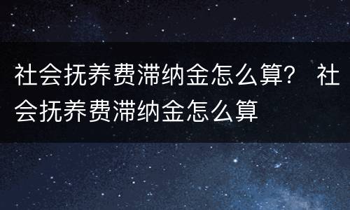 社会抚养费滞纳金怎么算？ 社会抚养费滞纳金怎么算