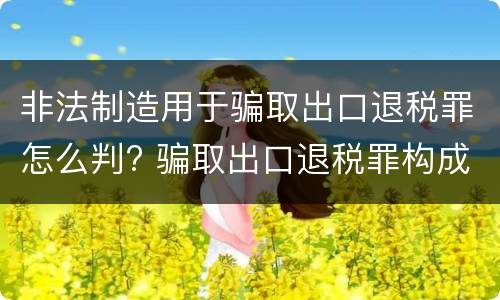 非法制造用于骗取出口退税罪怎么判? 骗取出口退税罪构成