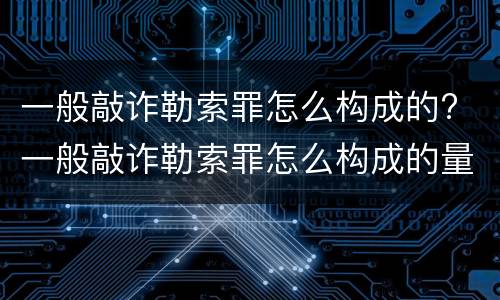一般敲诈勒索罪怎么构成的? 一般敲诈勒索罪怎么构成的量刑