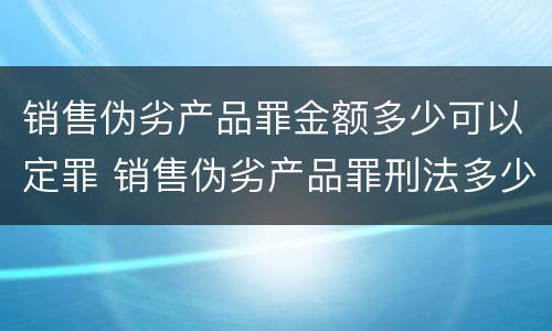 销售伪劣产品罪金额多少可以定罪 销售伪劣产品罪刑法多少条