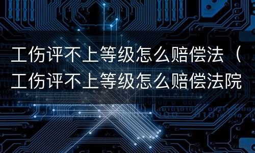 工伤评不上等级怎么赔偿法（工伤评不上等级怎么赔偿法院）