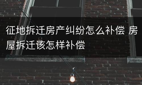 征地拆迁房产纠纷怎么补偿 房屋拆迁该怎样补偿
