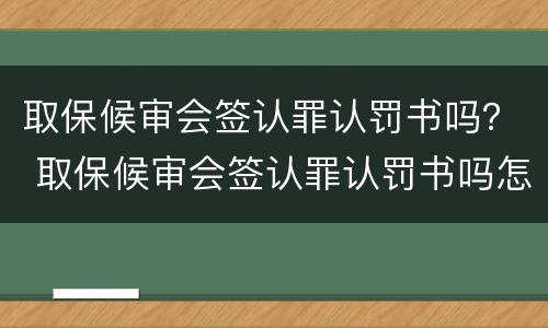 取保候审会签认罪认罚书吗？ 取保候审会签认罪认罚书吗怎么办