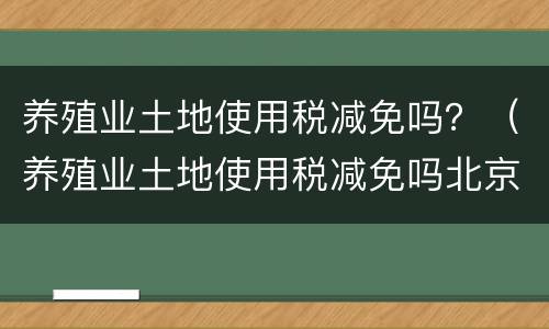 养殖业土地使用税减免吗？（养殖业土地使用税减免吗北京）