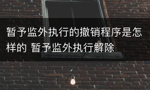 暂予监外执行的撤销程序是怎样的 暂予监外执行解除