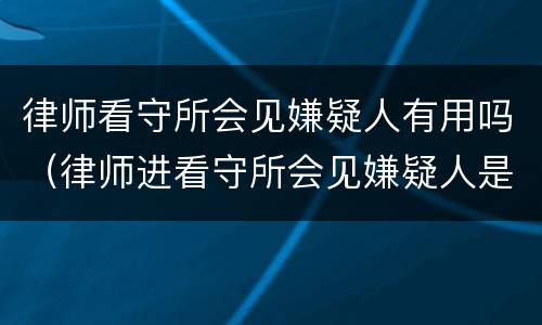 律师看守所会见嫌疑人有用吗（律师进看守所会见嫌疑人是多长时间）