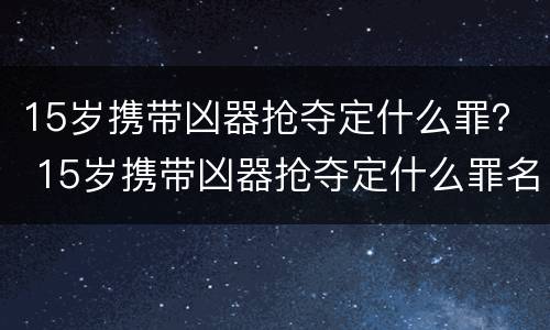 15岁携带凶器抢夺定什么罪？ 15岁携带凶器抢夺定什么罪名