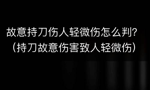 故意持刀伤人轻微伤怎么判？（持刀故意伤害致人轻微伤）