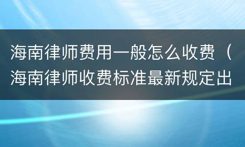 海南律师费用一般怎么收费（海南律师收费标准最新规定出台）