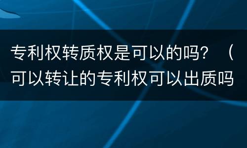 专利权转质权是可以的吗？（可以转让的专利权可以出质吗）