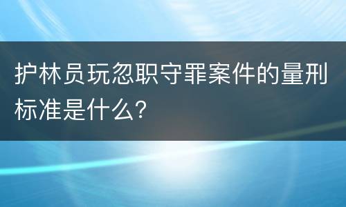 护林员玩忽职守罪案件的量刑标准是什么？