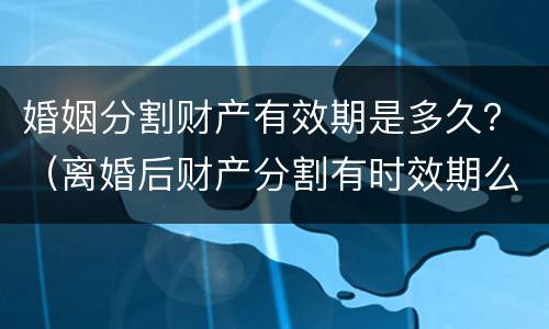 婚姻分割财产有效期是多久？（离婚后财产分割有时效期么）