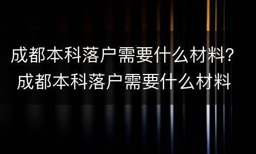 成都本科落户需要什么材料？ 成都本科落户需要什么材料