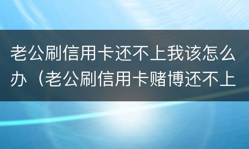老公刷信用卡还不上我该怎么办（老公刷信用卡赌博还不上咋办）