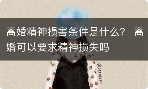 离婚精神损害条件是什么？ 离婚可以要求精神损失吗