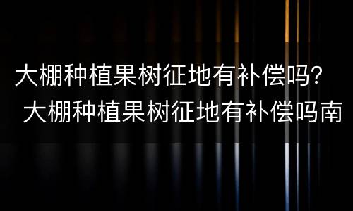 大棚种植果树征地有补偿吗？ 大棚种植果树征地有补偿吗南京