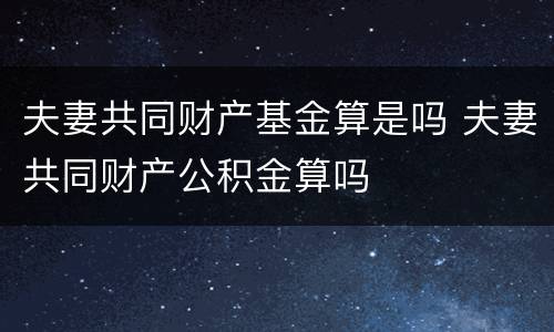 夫妻共同财产基金算是吗 夫妻共同财产公积金算吗