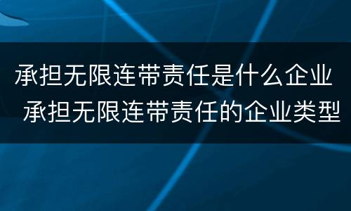 承担无限连带责任是什么企业 承担无限连带责任的企业类型是?