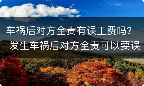 车祸后对方全责有误工费吗？ 发生车祸后对方全责可以要误工费吗
