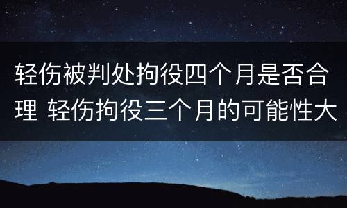 轻伤被判处拘役四个月是否合理 轻伤拘役三个月的可能性大吗