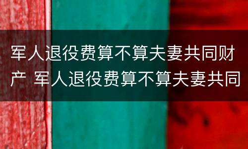 军人退役费算不算夫妻共同财产 军人退役费算不算夫妻共同财产范围