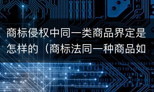 商标侵权中同一类商品界定是怎样的（商标法同一种商品如何认定）