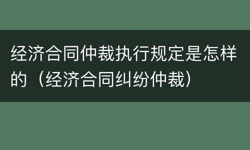 经济合同仲裁执行规定是怎样的（经济合同纠纷仲裁）