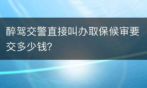 醉驾交警直接叫办取保候审要交多少钱？