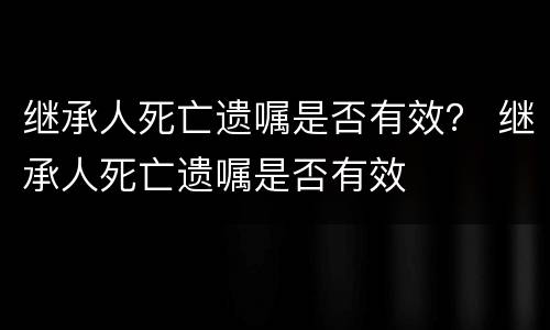 继承人死亡遗嘱是否有效？ 继承人死亡遗嘱是否有效