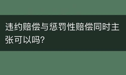 违约赔偿与惩罚性赔偿同时主张可以吗？