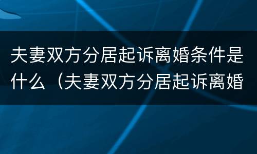 夫妻双方分居起诉离婚条件是什么（夫妻双方分居起诉离婚条件是什么样的）