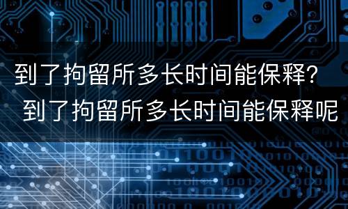 到了拘留所多长时间能保释？ 到了拘留所多长时间能保释呢
