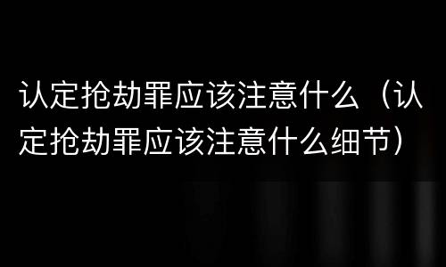 认定抢劫罪应该注意什么（认定抢劫罪应该注意什么细节）