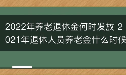 2022年养老退休金何时发放 2021年退休人员养老金什么时候发放