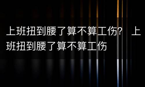 上班扭到腰了算不算工伤？ 上班扭到腰了算不算工伤