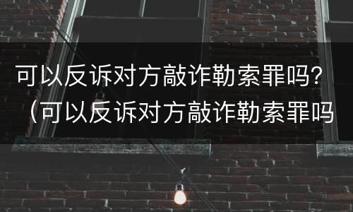 可以反诉对方敲诈勒索罪吗？（可以反诉对方敲诈勒索罪吗怎么判）