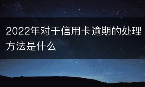 2022年对于信用卡逾期的处理方法是什么