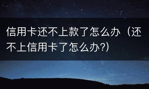 信用卡还不上款了怎么办（还不上信用卡了怎么办?）