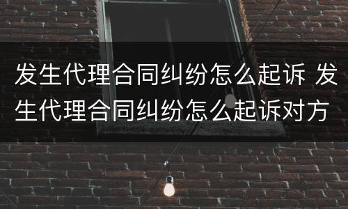 发生代理合同纠纷怎么起诉 发生代理合同纠纷怎么起诉对方