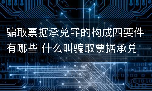 骗取票据承兑罪的构成四要件有哪些 什么叫骗取票据承兑