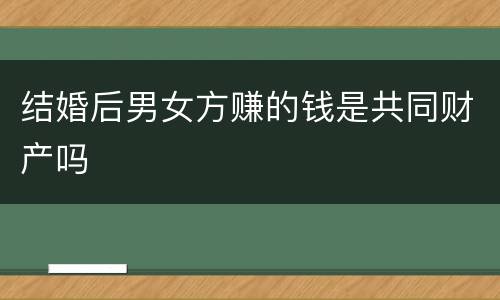 结婚后男女方赚的钱是共同财产吗