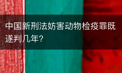 中国新刑法妨害动物检疫罪既遂判几年？