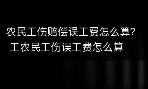 农民工伤赔偿误工费怎么算？ 工农民工伤误工费怎么算